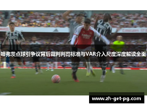 哈弗茨点球引争议背后裁判判罚标准与VAR介入尺度深度解读全面