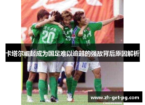 卡塔尔崛起成为国足难以逾越的强敌背后原因解析 卡塔尔崛起成为国足难以逾越的强敌背后原因解析