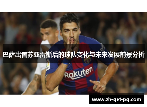 巴萨出售苏亚雷斯后的球队变化与未来发展前景分析 巴萨出售苏亚雷斯后的球队变化与未来发展前景分析