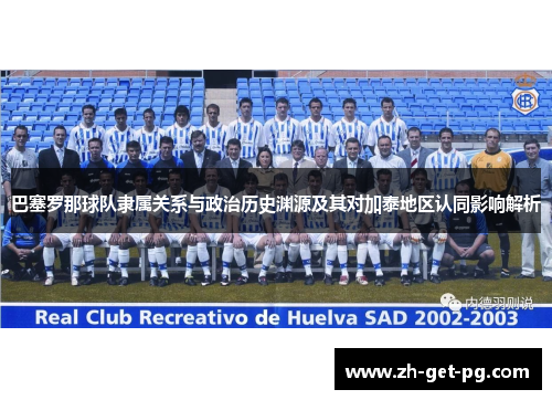 巴塞罗那球队隶属关系与政治历史渊源及其对加泰地区认同影响解析 巴塞罗那球队隶属关系与政治历史渊源及其对加泰地区认同影响解析