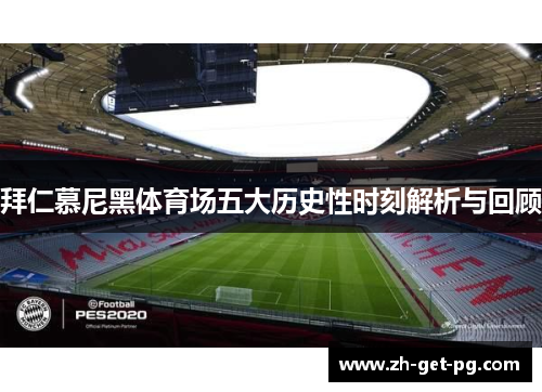 拜仁慕尼黑体育场五大历史性时刻解析与回顾