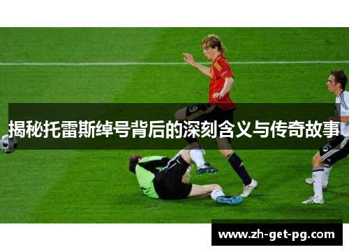 揭秘托雷斯绰号背后的深刻含义与传奇故事 揭秘托雷斯绰号背后的深刻含义与传奇故事