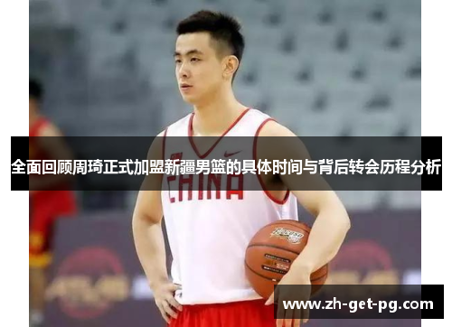 全面回顾周琦正式加盟新疆男篮的具体时间与背后转会历程分析
