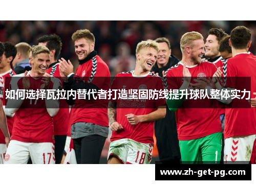 如何选择瓦拉内替代者打造坚固防线提升球队整体实力 如何选择瓦拉内替代者打造坚固防线提升球队整体实力