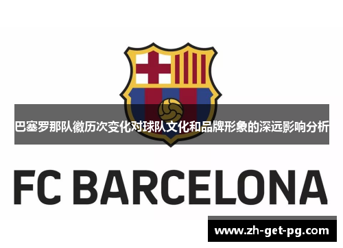巴塞罗那队徽历次变化对球队文化和品牌形象的深远影响分析 巴塞罗那队徽历次变化对球队文化和品牌形象的深远影响分析