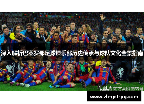 深入解析巴塞罗那足球俱乐部历史传承与球队文化全景指南