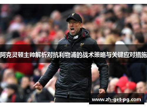 阿克灵顿主帅解析对抗利物浦的战术策略与关键应对措施 阿克灵顿主帅解析对抗利物浦的战术策略与关键应对措施