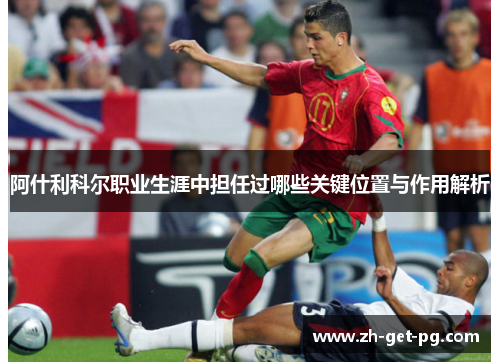 阿什利科尔职业生涯中担任过哪些关键位置与作用解析