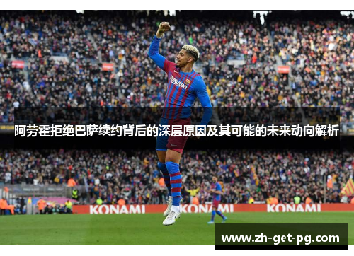 阿劳霍拒绝巴萨续约背后的深层原因及其可能的未来动向解析 阿劳霍拒绝巴萨续约背后的深层原因及其可能的未来动向解析