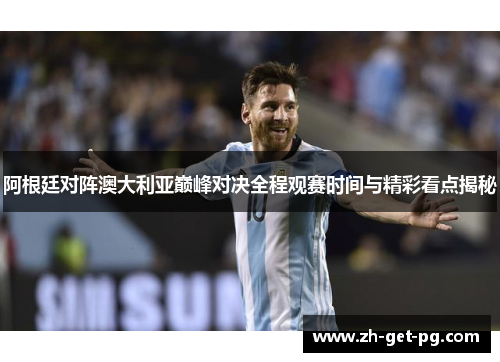 阿根廷对阵澳大利亚巅峰对决全程观赛时间与精彩看点揭秘