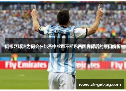 阿根廷球迷为何会在比赛中嘘声不断巴西国脚背后的原因解析 阿根廷球迷为何会在比赛中嘘声不断巴西国脚背后的原因解析