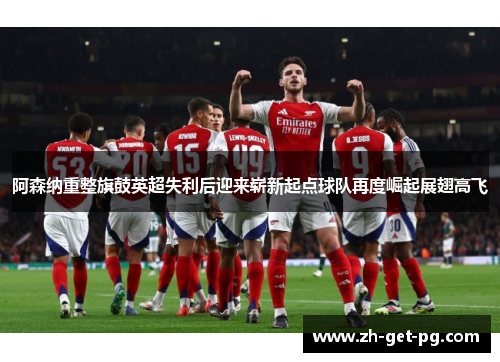 阿森纳重整旗鼓英超失利后迎来崭新起点球队再度崛起展翅高飞
