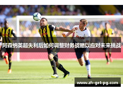 阿森纳英超失利后如何调整财务战略以应对未来挑战
