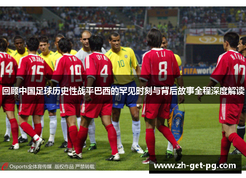 回顾中国足球历史性战平巴西的罕见时刻与背后故事全程深度解读 回顾中国足球历史性战平巴西的罕见时刻与背后故事全程深度解读