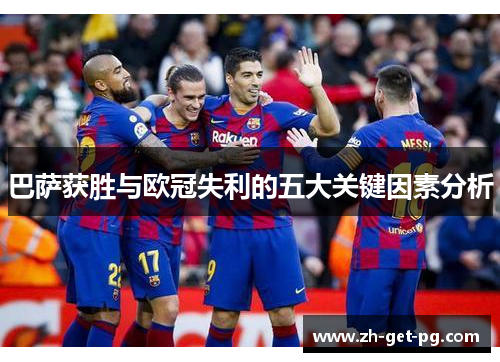 巴萨获胜与欧冠失利的五大关键因素分析 巴萨获胜与欧冠失利的五大关键因素分析