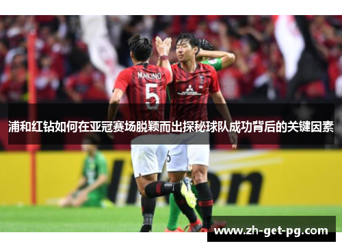 浦和红钻如何在亚冠赛场脱颖而出探秘球队成功背后的关键因素 浦和红钻如何在亚冠赛场脱颖而出探秘球队成功背后的关键因素