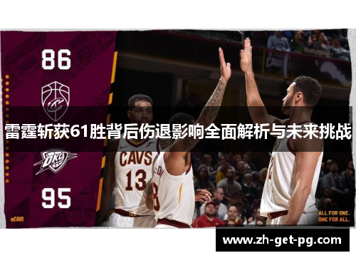 雷霆斩获61胜背后伤退影响全面解析与未来挑战 雷霆斩获61胜背后伤退影响全面解析与未来挑战