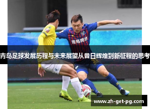 青岛足球发展历程与未来展望从昔日辉煌到新征程的思考 青岛足球发展历程与未来展望从昔日辉煌到新征程的思考