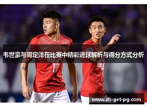 韦世豪与周定洋在比赛中精彩进球解析与得分方式分析 韦世豪与周定洋在比赛中精彩进球解析与得分方式分析