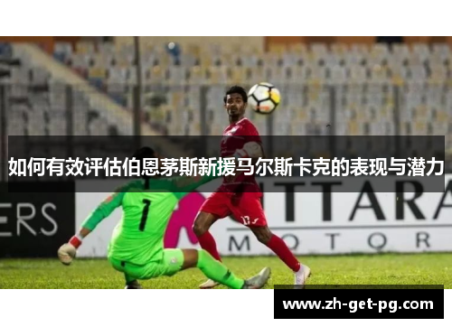 如何有效评估伯恩茅斯新援马尔斯卡克的表现与潜力
