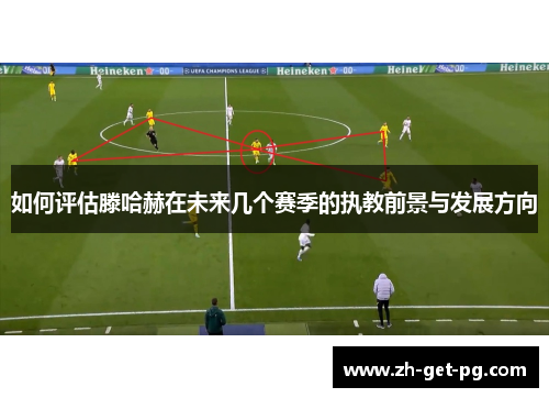 如何评估滕哈赫在未来几个赛季的执教前景与发展方向 如何评估滕哈赫在未来几个赛季的执教前景与发展方向