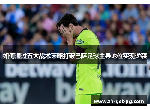 如何通过五大战术策略打破巴萨足球主导地位实现逆袭 如何通过五大战术策略打破巴萨足球主导地位实现逆袭