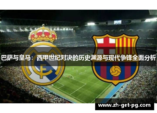 巴萨与皇马：西甲世纪对决的历史渊源与现代争锋全面分析
