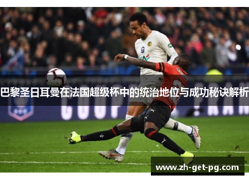 巴黎圣日耳曼在法国超级杯中的统治地位与成功秘诀解析