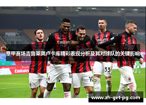 意甲赛场吉鲁莱奥卢卡库精彩表现分析及其对球队的关键影响 意甲赛场吉鲁莱奥卢卡库精彩表现分析及其对球队的关键影响