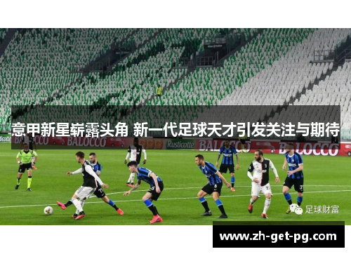 意甲新星崭露头角 新一代足球天才引发关注与期待 意甲新星崭露头角 新一代足球天才引发关注与期待