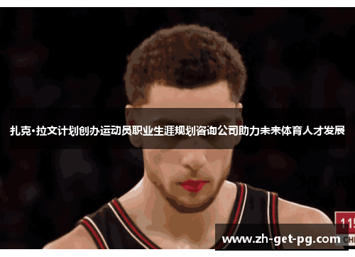 扎克·拉文计划创办运动员职业生涯规划咨询公司助力未来体育人才发展 扎克·拉文计划创办运动员职业生涯规划咨询公司助力未来体育人才发展