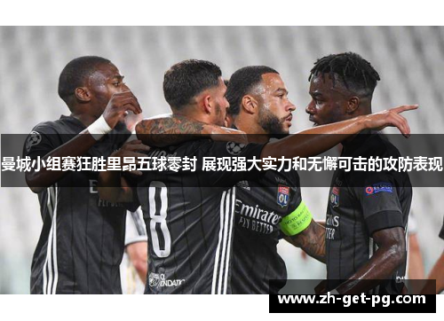 曼城小组赛狂胜里昂五球零封 展现强大实力和无懈可击的攻防表现 曼城小组赛狂胜里昂五球零封 展现强大实力和无懈可击的攻防表现