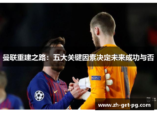 曼联重建之路:五大关键因素决定未来成功与否 曼联重建之路:五大关键因素决定未来成功与否