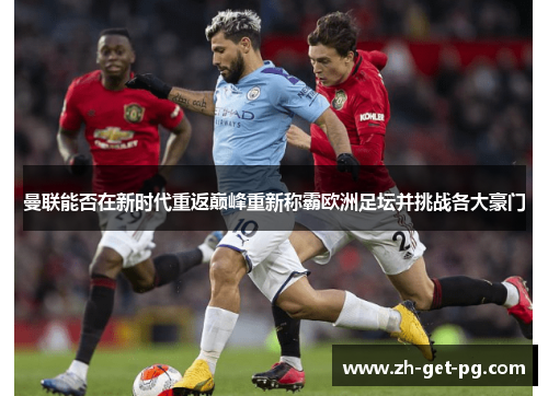 曼联能否在新时代重返巅峰重新称霸欧洲足坛并挑战各大豪门 曼联能否在新时代重返巅峰重新称霸欧洲足坛并挑战各大豪门
