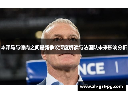 本泽马与德尚之间最新争议深度解读与法国队未来影响分析