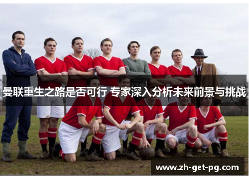 曼联重生之路是否可行 专家深入分析未来前景与挑战 曼联重生之路是否可行 专家深入分析未来前景与挑战