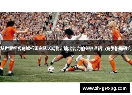 从世界杯视角解析国家队长期稳定输出能力的关键逻辑与竞争格局研究