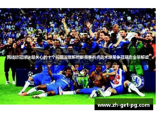 围绕欧冠球迷最关心的十个问题深度解析新赛季看点战术球星争冠悬念全景解读 围绕欧冠球迷最关心的十个问题深度解析新赛季看点战术球星争冠悬念全景解读