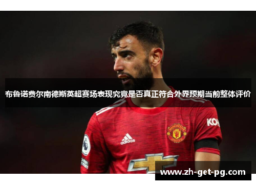布鲁诺费尔南德斯英超赛场表现究竟是否真正符合外界预期当前整体评价 布鲁诺费尔南德斯英超赛场表现究竟是否真正符合外界预期当前整体评价