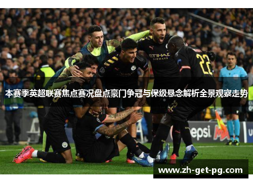本赛季英超联赛焦点赛况盘点豪门争冠与保级悬念解析全景观察走势