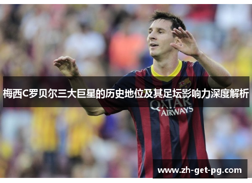 梅西C罗贝尔三大巨星的历史地位及其足坛影响力深度解析 梅西C罗贝尔三大巨星的历史地位及其足坛影响力深度解析