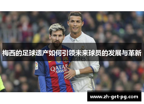 梅西的足球遗产如何引领未来球员的发展与革新 梅西的足球遗产如何引领未来球员的发展与革新