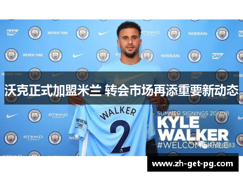 沃克正式加盟米兰 转会市场再添重要新动态 沃克正式加盟米兰 转会市场再添重要新动态