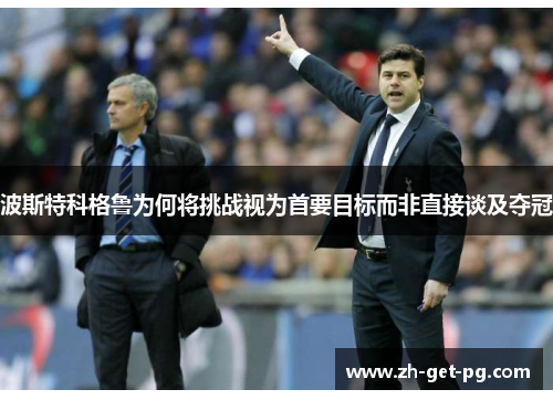波斯特科格鲁为何将挑战视为首要目标而非直接谈及夺冠 波斯特科格鲁为何将挑战视为首要目标而非直接谈及夺冠