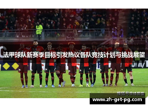 法甲球队新赛季目标引发热议各队竞技计划与挑战展望 法甲球队新赛季目标引发热议各队竞技计划与挑战展望