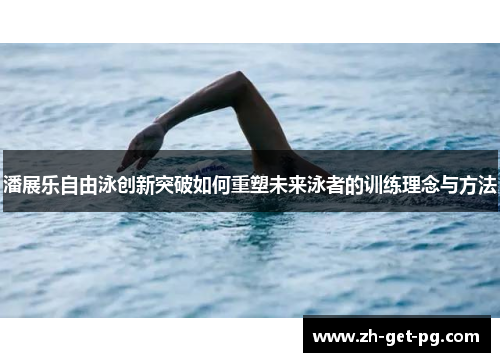 潘展乐自由泳创新突破如何重塑未来泳者的训练理念与方法 潘展乐自由泳创新突破如何重塑未来泳者的训练理念与方法