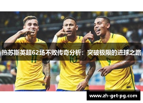 热苏斯英超62场不败传奇分析:突破极限的进球之路 热苏斯英超62场不败传奇分析:突破极限的进球之路