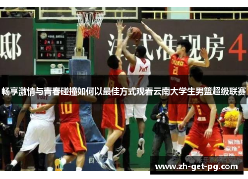 畅享激情与青春碰撞如何以最佳方式观看云南大学生男篮超级联赛 畅享激情与青春碰撞如何以最佳方式观看云南大学生男篮超级联赛