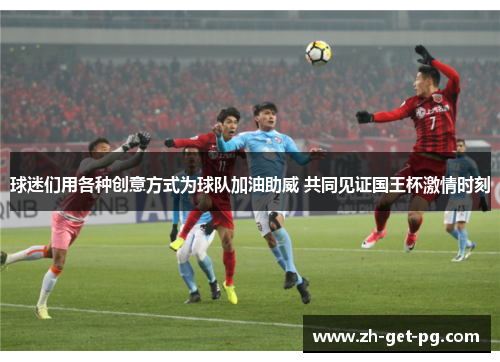 球迷们用各种创意方式为球队加油助威 共同见证国王杯激情时刻