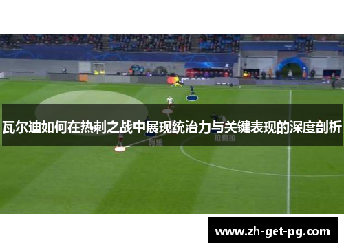 瓦尔迪如何在热刺之战中展现统治力与关键表现的深度剖析 瓦尔迪如何在热刺之战中展现统治力与关键表现的深度剖析